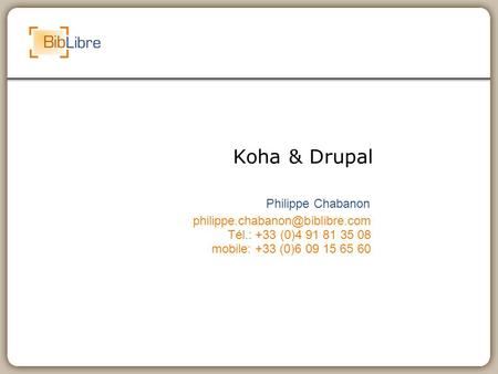 Koha & Drupal Philippe Chabanon Tél.: +33 (0)4 91 81 35 08 mobile: +33 (0)6 09 15 65 60.