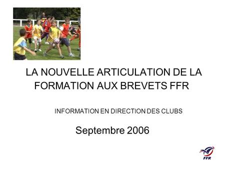 LA NOUVELLE ARTICULATION DE LA FORMATION AUX BREVETS FFR INFORMATION EN DIRECTION DES CLUBS Septembre 2006.