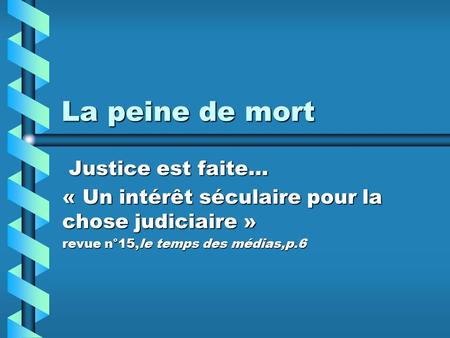 La peine de mort Justice est faite… Justice est faite… « Un intérêt séculaire pour la chose judiciaire » revue n°15,le temps des médias,p.6.