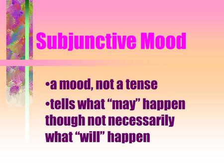 Subjunctive Mood a mood, not a tense tells what may happen though not necessarily what will happen.