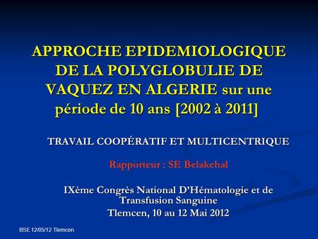 APPROCHE EPIDEMIOLOGIQUE DE LA POLYGLOBULIE DE VAQUEZ EN ALGERIE sur une période de 10 ans [2002 à 2011]  TRAVAIL COOPÉRATIF ET MULTICENTRIQUE Rapporteur :