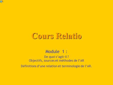 Cours Relatio Module 1 : De quoi sagit-il ? Objectifs, sources et méthodes de lAR Définitions dune relation et terminologie de lAR.