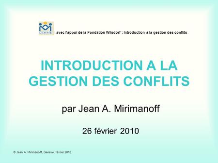 Avec l'appui de la Fondation Wilsdorf : Introduction à la gestion des conflits INTRODUCTION A LA GESTION DES CONFLITS par Jean A. Mirimanoff 26 février.