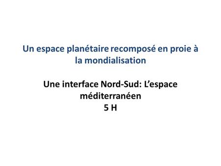 Un espace planétaire recomposé en proie à la mondialisation Une interface Nord-Sud: L’espace méditerranéen 5 H.