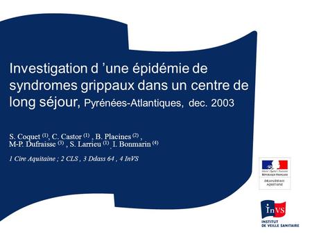 Investigation d ’une épidémie de syndromes grippaux dans un centre de long séjour, Pyrénées-Atlantiques, dec. 2003 S. Coquet (1), C. Castor (1) , B. Placines.