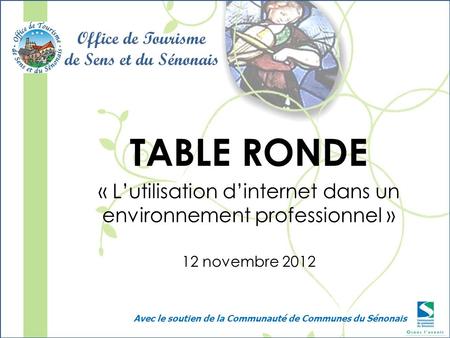 TABLE RONDE « Lutilisation dinternet dans un environnement professionnel » 12 novembre 2012 Office de Tourisme de Sens et du Sénonais Avec le soutien de.