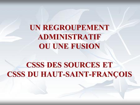 UN REGROUPEMENT ADMINISTRATIF OU UNE FUSION CSSS DES SOURCES ET CSSS DU HAUT-SAINT-FRANÇOIS.