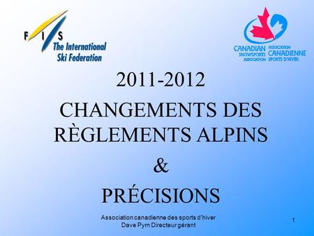 Association canadienne des sports dhiver Dave Pym Directeur gérant 2011-2012 CHANGEMENTS DES RÈGLEMENTS ALPINS & PRÉCISIONS 1.