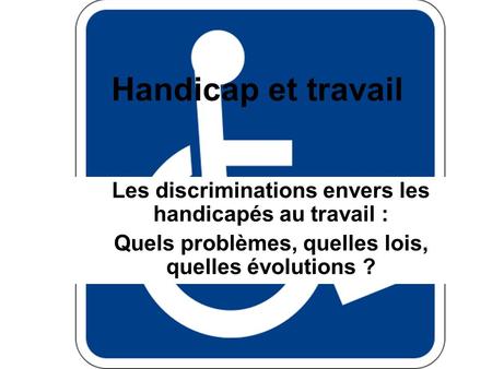Handicap et travail Les discriminations envers les handicapés au travail : Quels problèmes, quelles lois, quelles évolutions ?