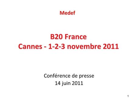1 B20 France Cannes - 1-2-3 novembre 2011 Conférence de presse 14 juin 2011 Medef.
