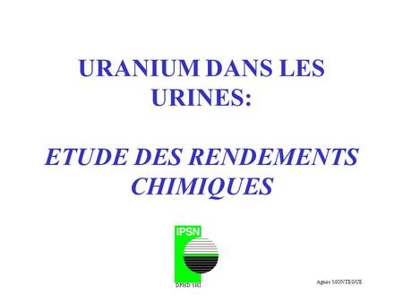 URANIUM DANS LES URINES: ETUDE DES RENDEMENTS CHIMIQUES DPHD/SHI Agnès MONTEGUE.