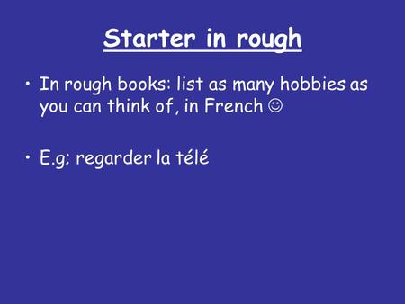 Starter in rough In rough books: list as many hobbies as you can think of, in French  E.g; regarder la télé.