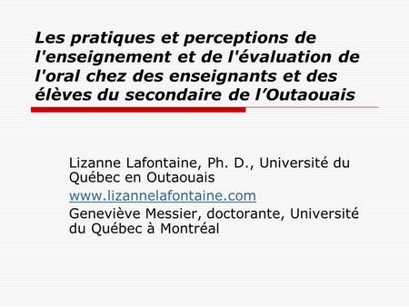Les pratiques et perceptions de l'enseignement et de l'évaluation de l'oral chez des enseignants et des élèves du secondaire de l’Outaouais Lizanne Lafontaine,