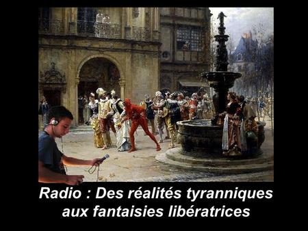 Radio : Des réalités tyranniques aux fantaisies libératrices.