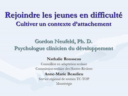 Rejoindre les jeunes en difficulté Cultiver un contexte d’attachement Gordon Neufeld, Ph. D. Psychologue clinicien du développement Nathalie Rousseau.