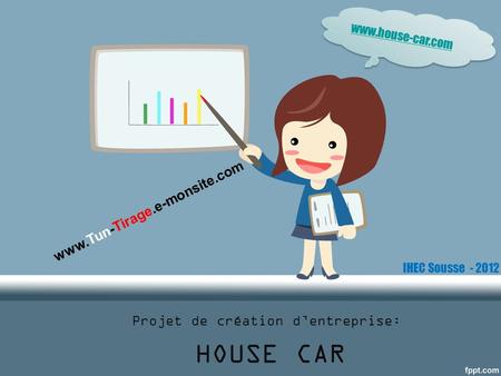 Projet de création dentreprise: HOUSE CAR www.house-car.com www.Tun-Tirage.e-monsite.com IHEC Sousse - 2012.