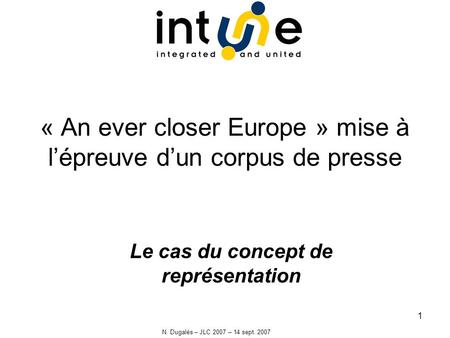 N. Dugalès – JLC 2007 – 14 sept. 2007 1 « An ever closer Europe » mise à lépreuve dun corpus de presse Le cas du concept de représentation.
