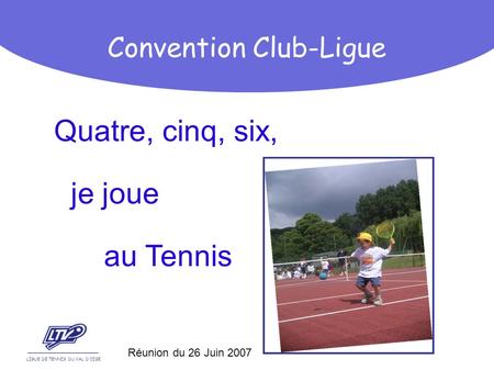 Quatre, cinq, six, je joue au Tennis LIGUE DE TENNIS DU VAL DOISE Convention Club-Ligue Réunion du 26 Juin 2007.