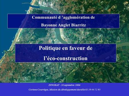 Communauté d agglomération de Bayonne Anglet Biarritz Politique en faveur de léco-construction INNOBAT - 28 septembre 2006 Corinne Courrèges, Mission du.