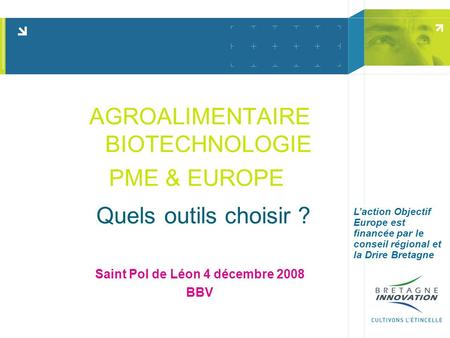 AGROALIMENTAIRE BIOTECHNOLOGIE PME & EUROPE Quels outils choisir ? Saint Pol de Léon 4 décembre 2008 BBV Laction Objectif Europe est financée par le conseil.