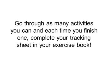 Go through as many activities you can and each time you finish one, complete your tracking sheet in your exercise book!