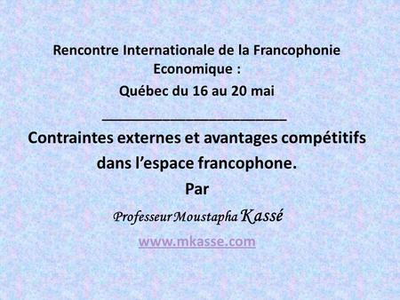 Rencontre Internationale de la Francophonie Economique : Québec du 16 au 20 mai ________________________ Contraintes externes et avantages compétitifs.