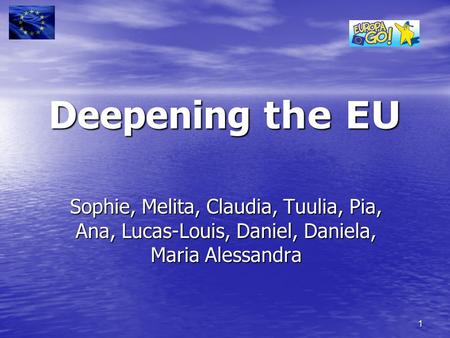 1 Deepening the EU Sophie, Melita, Claudia, Tuulia, Pia, Ana, Lucas-Louis, Daniel, Daniela, Maria Alessandra.