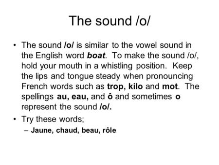 The sound /o/ The sound /o/ is similar to the vowel sound in the English word boat. To make the sound /o/, hold your mouth in a whistling position. Keep.