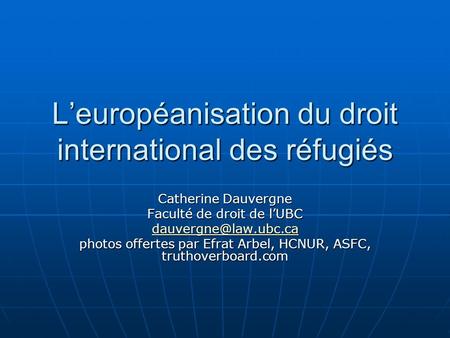 Leuropéanisation du droit international des réfugiés Catherine Dauvergne Faculté de droit de lUBC photos offertes par Efrat Arbel,