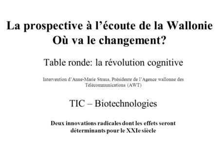 La prospective à lécoute de la Wallonie Où va le changement? Table ronde: la révolution cognitive Intervention dAnne-Marie Straus, Présidente de lAgence.