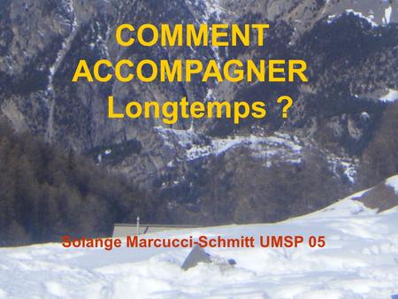 COMMENT ACCOMPAGNER Longtemps ? Solange Marcucci-Schmitt UMSP 05.