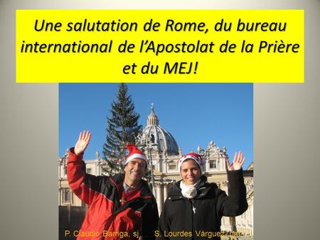 Une salutation de Rome, du bureau international de l’Apostolat de la Prière et du MEJ! P. Claudio Barriga, sj S. Lourdes Várguez, rjm.