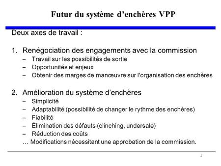 1 Futur du système denchères VPP Deux axes de travail : 1.Renégociation des engagements avec la commission –Travail sur les possibilités de sortie –Opportunités.