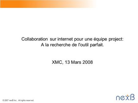 © 2007 nexB Inc. All rights reserved. Collaboration sur internet pour une équipe project: A la recherche de l'outil parfait. XMC, 13 Mars 2008.