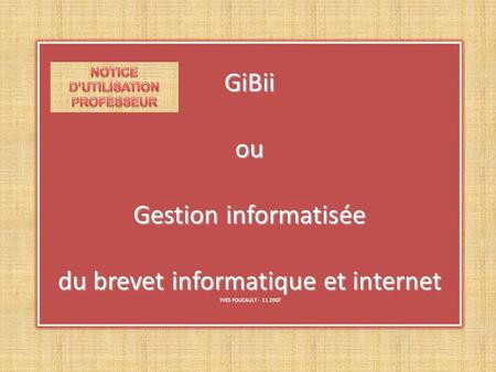 GiBii ou Gestion informatisée du brevet informatique et internet YVES FOUCAULT - 11 2007.
