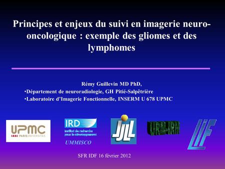 Principes et enjeux du suivi en imagerie neuro-oncologique : exemple des gliomes et des lymphomes Rémy Guillevin MD PhD, Département de neuroradiologie,