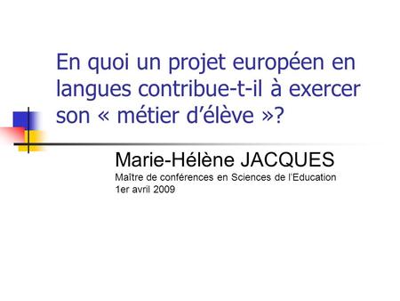 En quoi un projet européen en langues contribue-t-il à exercer son « métier délève »? Marie-Hélène JACQUES Maître de conférences en Sciences de lEducation.