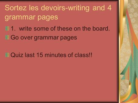 Sortez les devoirs-writing and 4 grammar pages 1. write some of these on the board. Go over grammar pages Quiz last 15 minutes of class!!
