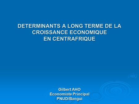 DETERMINANTS A LONG TERME DE LA CROISSANCE ECONOMIQUE EN CENTRAFRIQUE Gilbert AHO Economiste Principal PNUD/Bangui.
