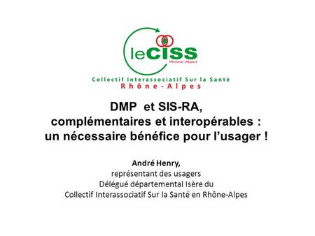 DMP et SIS-RA, complémentaires et interopérables : un nécessaire bénéfice pour lusager ! André Henry, représentant des usagers Délégué départemental Isère.