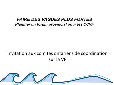 Invitation aux comités ontariens de coordination sur la VF FAIRE DES VAGUES PLUS FORTES Planifier un forum provincial pour les CCVF.