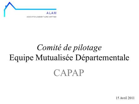 Comité de pilotage Equipe Mutualisée Départementale 15 Avril 2011 ASSOCIATION LOGEMENT ALPES MARITIMES A L A M CAPAP.