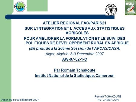 Alger- 08 au 09 décembre 2007 Romain TCHAKOUTE INS -CAMEROUN ATELIER REGIONAL FAO/PARIS21 SUR LINTEGRATION ET LACCES AUX STATISTIQUES AGRICOLES POUR AMELIORER.