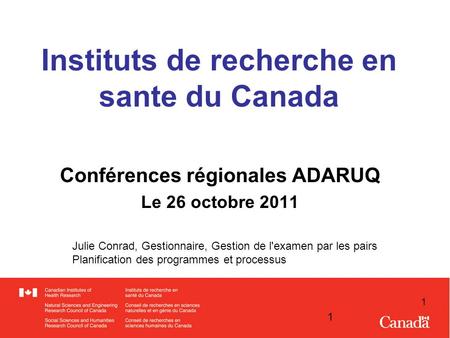 1 1 Instituts de recherche en sante du Canada Conférences régionales ADARUQ Le 26 octobre 2011 Julie Conrad, Gestionnaire, Gestion de l'examen par les.