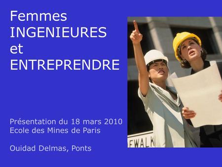 18/03/2010WD Femmes INGENIEURES et ENTREPRENDRE Présentation du 18 mars 2010 Ecole des Mines de Paris Ouidad Delmas, Ponts.
