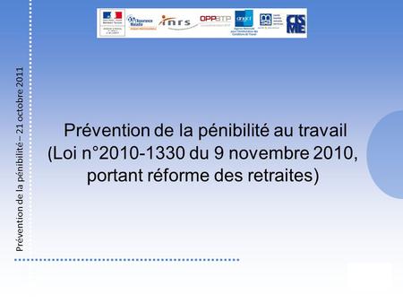 Prévention de la pénibilité au travail (Loi n°2010-1330 du 9 novembre 2010, portant réforme des retraites) Prévention de la pénibilité – 21 octobre 2011.