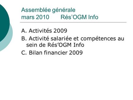 Assemblée générale mars 2010 RésOGM Info A. Activités 2009 B. Activité salariée et compétences au sein de RésOGM Info C. Bilan financier 2009.