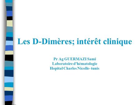 Les D-Dimères; intérêt clinique Pr Ag GUERMAZI Sami Laboratoire d’hématologie Hopital Charles Nicolle- tunis.