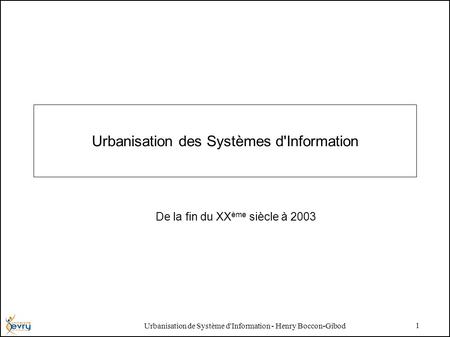 Urbanisation de Système d'Information - Henry Boccon-Gibod 1 Urbanisation des Systèmes d'Information De la fin du XX ème siècle à 2003.