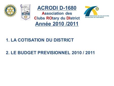 ACRODI D-1680 Association des Clubs ROtary du DIstrict Année 2010 /2011 1. LA COTISATION DU DISTRICT 2. LE BUDGET PREVISIONNEL 2010 / 2011.